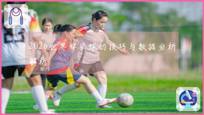 2026世界杯买球的技巧与数据分析解析