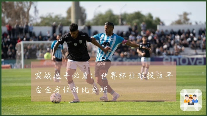 实战选手必看：世界杯让球投注平台全方位对比分析