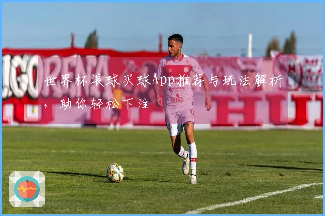 世界杯滚球买球App推荐与玩法解析，助你轻松下注