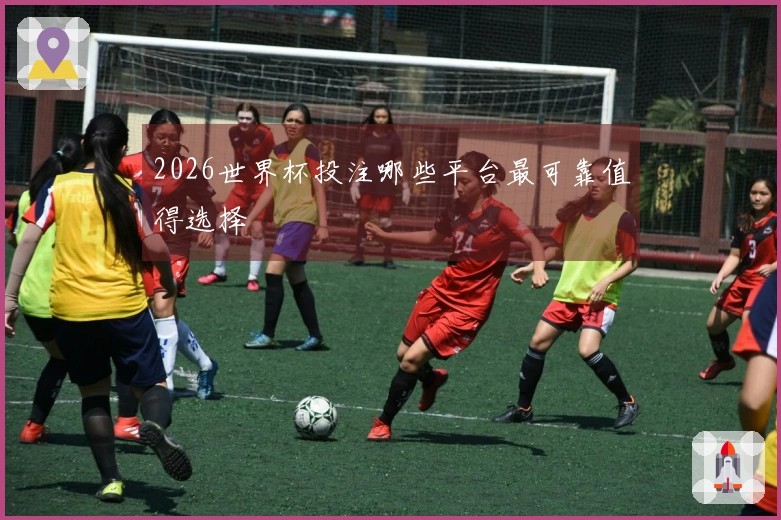 2026世界杯投注哪些平台最可靠值得选择