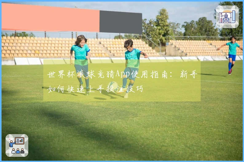 世界杯滚球竞猜App使用指南：新手如何快速上手投注技巧