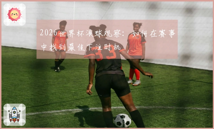 2026世界杯滚球观察：如何在赛事中找到最佳下注时机