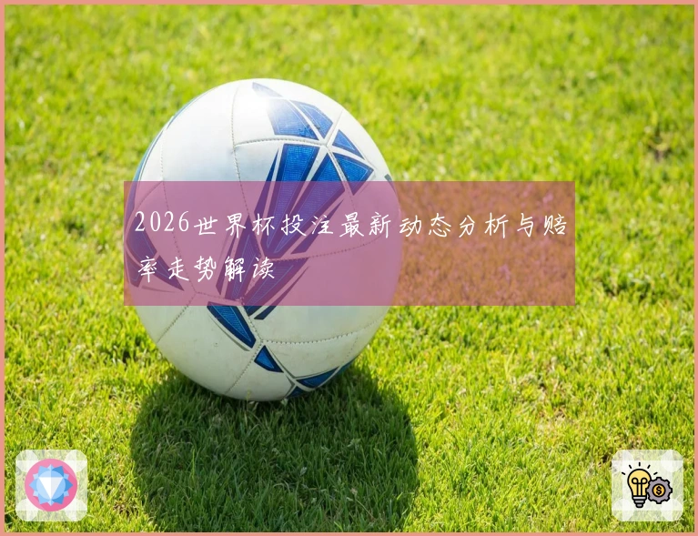 2026世界杯投注最新动态分析与赔率走势解读