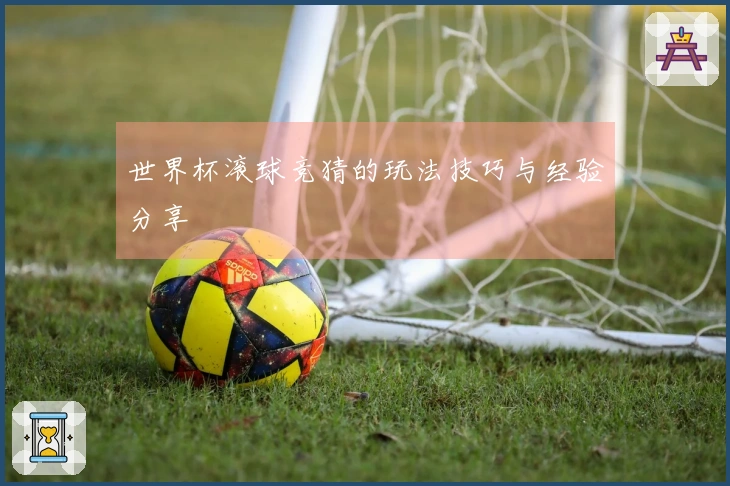 世界杯滚球竞猜的玩法技巧与经验分享