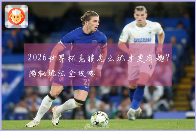2026世界杯竞猜怎么玩才更有趣？揭秘玩法全攻略