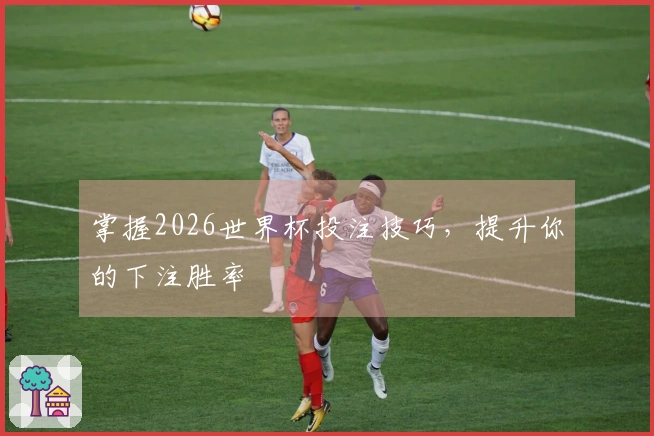 掌握2026世界杯投注技巧，提升你的下注胜率