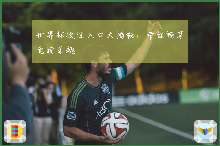 世界杯投注入口大揭秘，带你畅享竞猜乐趣
