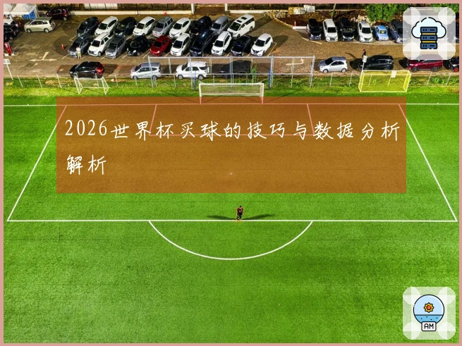 2026世界杯买球的技巧与数据分析解析