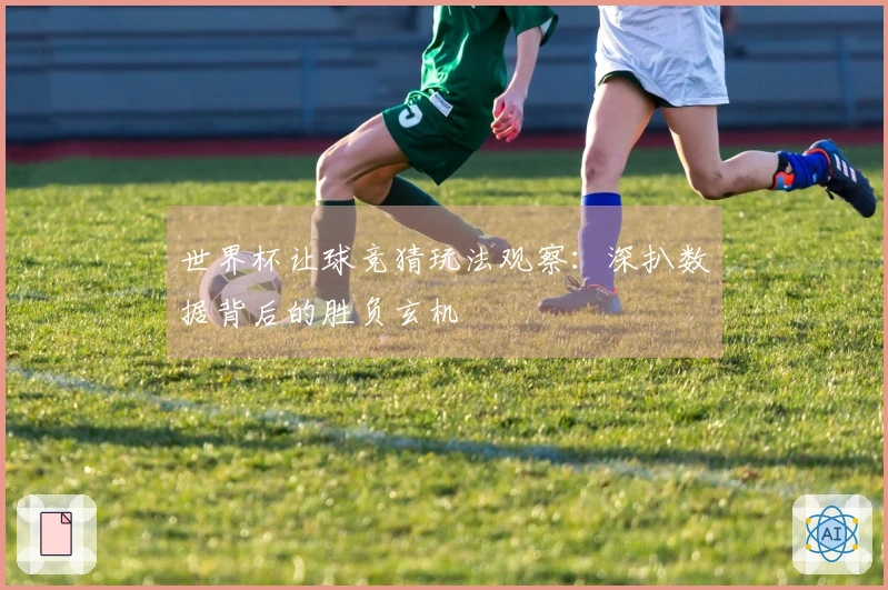 世界杯让球竞猜玩法观察：深扒数据背后的胜负玄机