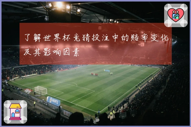了解世界杯竞猜投注中的赔率变化及其影响因素