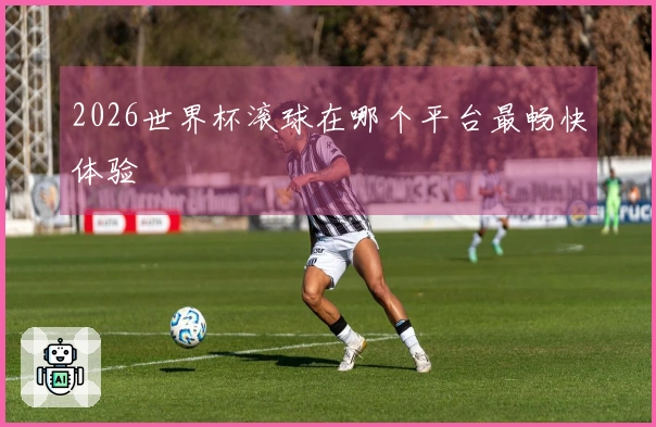 2026世界杯滚球在哪个平台最畅快体验