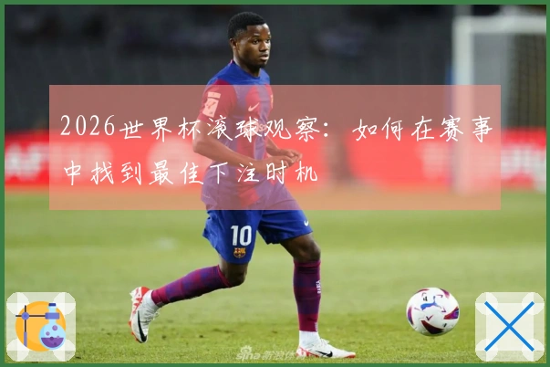 2026世界杯滚球观察：如何在赛事中找到最佳下注时机