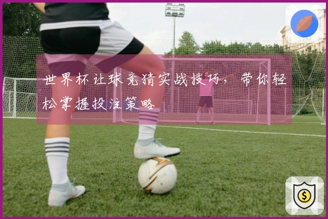 世界杯让球竞猜实战技巧，带你轻松掌握投注策略