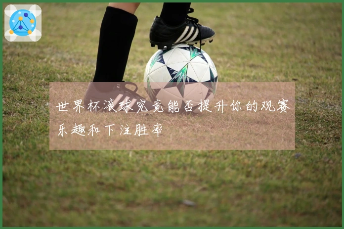 世界杯滚球究竟能否提升你的观赛乐趣和下注胜率
