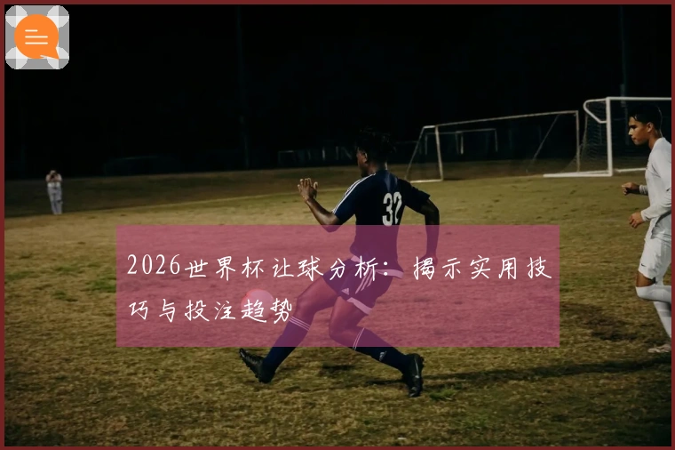 2026世界杯让球分析：揭示实用技巧与投注趋势