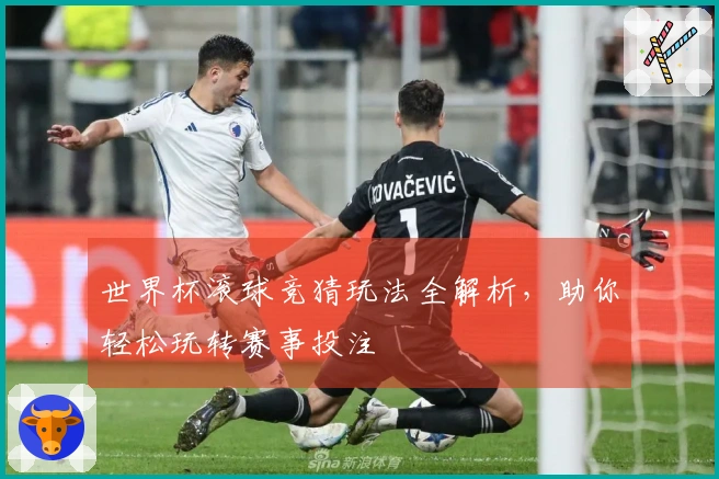 世界杯滚球竞猜玩法全解析，助你轻松玩转赛事投注