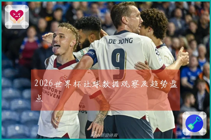 2026世界杯让球数据观察及趋势盘点