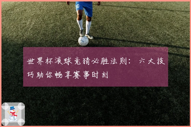 世界杯滚球竞猜必胜法则：六大技巧助你畅享赛事时刻