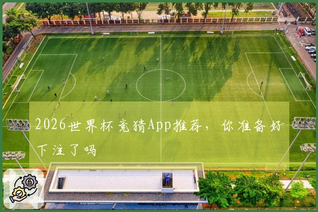 2026世界杯竞猜App推荐，你准备好下注了吗