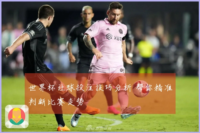 世界杯让球投注技巧分析 帮你精准判断比赛走势