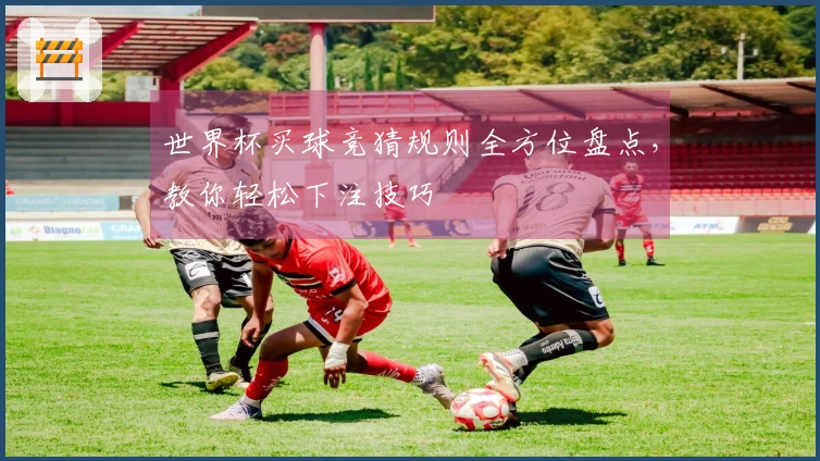 世界杯买球竞猜规则全方位盘点，教你轻松下注技巧