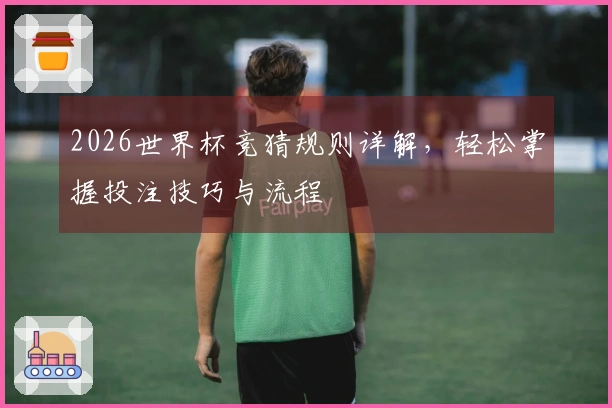 2026世界杯竞猜规则详解，轻松掌握投注技巧与流程