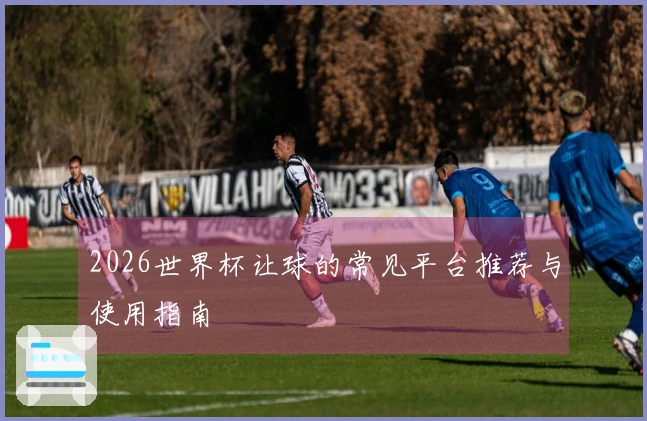 2026世界杯让球的常见平台推荐与使用指南